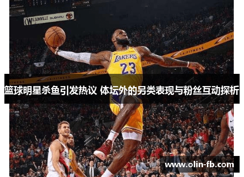 篮球明星杀鱼引发热议 体坛外的另类表现与粉丝互动探析