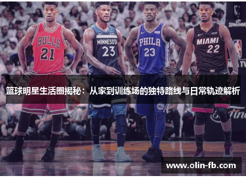 篮球明星生活圈揭秘：从家到训练场的独特路线与日常轨迹解析