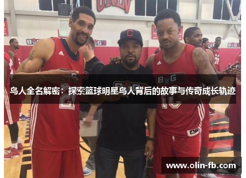 鸟人全名解密：探索篮球明星鸟人背后的故事与传奇成长轨迹